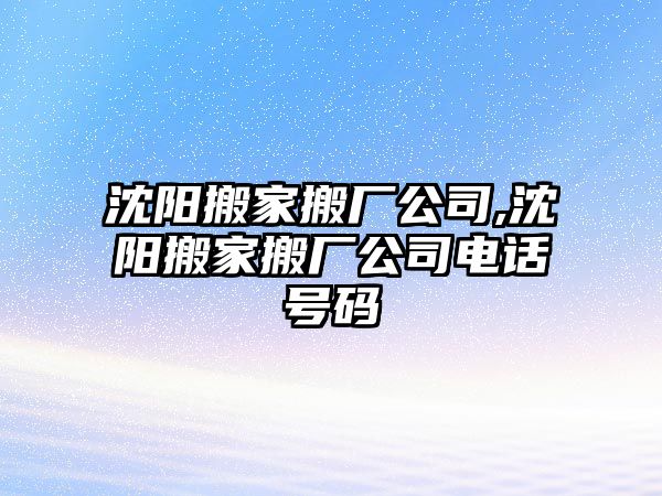 沈陽搬家搬廠公司,沈陽搬家搬廠公司電話號(hào)碼