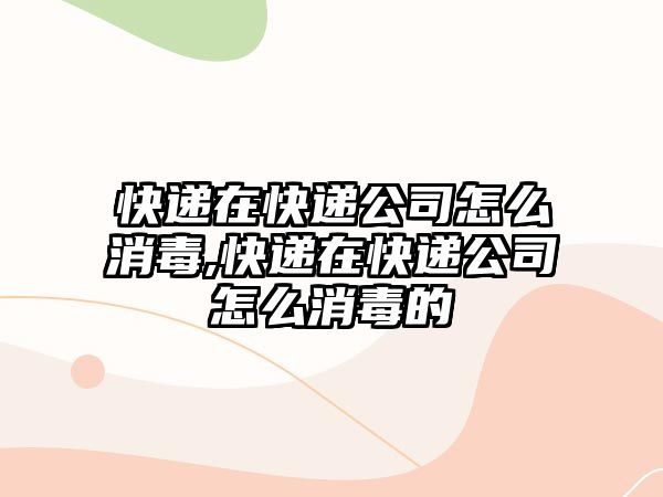 快遞在快遞公司怎么消毒,快遞在快遞公司怎么消毒的