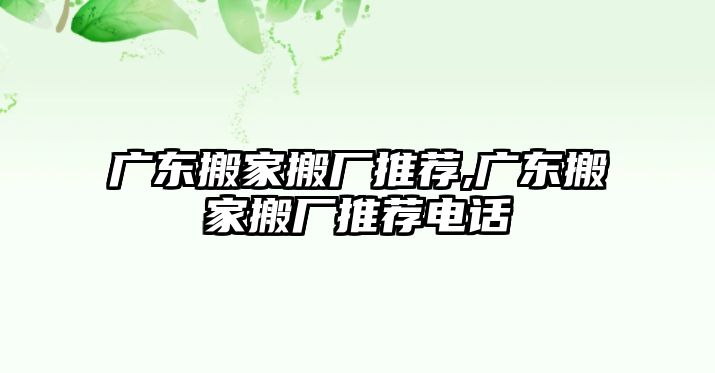 廣東搬家搬廠推薦,廣東搬家搬廠推薦電話