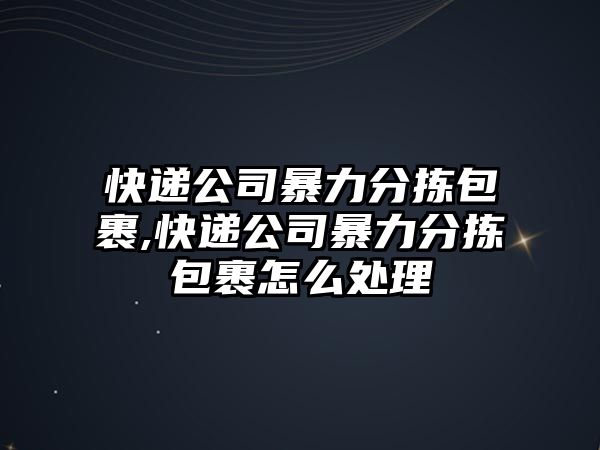 快遞公司暴力分揀包裹,快遞公司暴力分揀包裹怎么處理