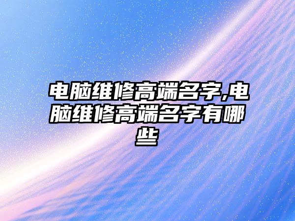 電腦維修高端名字,電腦維修高端名字有哪些