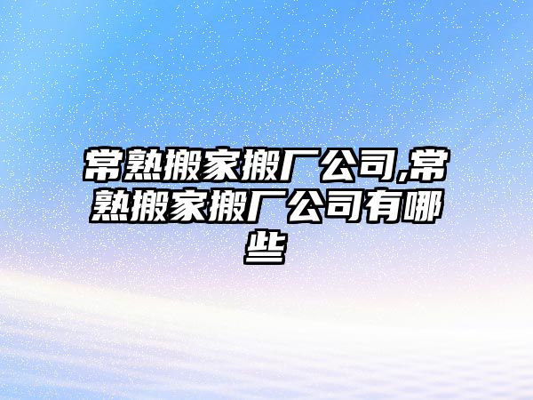 常熟搬家搬廠公司,常熟搬家搬廠公司有哪些