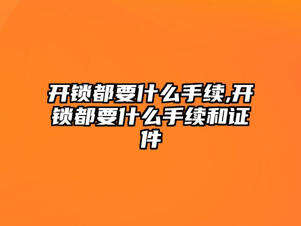 開鎖都要什么手續,開鎖都要什么手續和證件