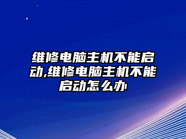 維修電腦主機不能啟動,維修電腦主機不能啟動怎么辦