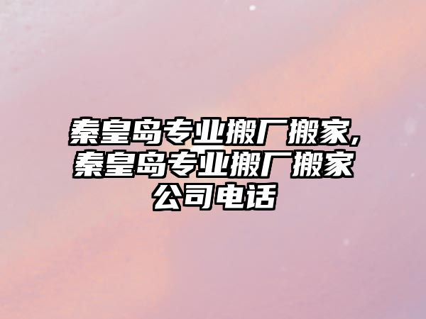 秦皇島專業搬廠搬家,秦皇島專業搬廠搬家公司電話