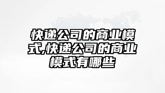 快遞公司的商業模式,快遞公司的商業模式有哪些