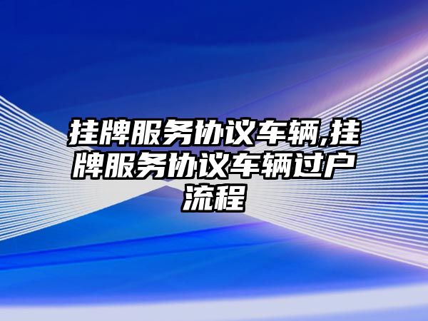 掛牌服務協議車輛,掛牌服務協議車輛過戶流程