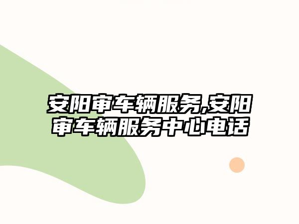 安陽審車輛服務,安陽審車輛服務中心電話