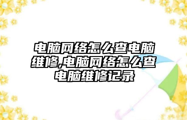 電腦網絡怎么查電腦維修,電腦網絡怎么查電腦維修記錄