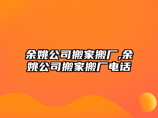 余姚公司搬家搬廠,余姚公司搬家搬廠電話