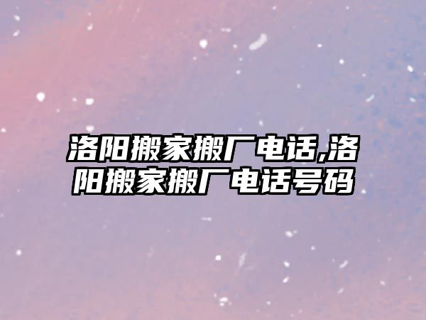 洛陽搬家搬廠電話,洛陽搬家搬廠電話號碼