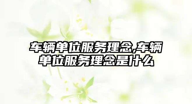 車輛單位服務理念,車輛單位服務理念是什么