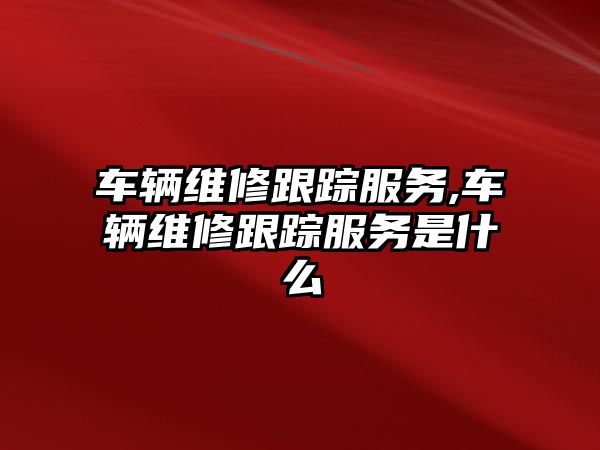 車輛維修跟蹤服務,車輛維修跟蹤服務是什么