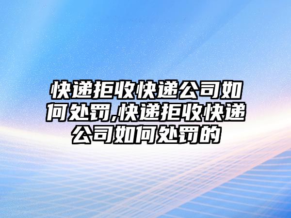 快遞拒收快遞公司如何處罰,快遞拒收快遞公司如何處罰的