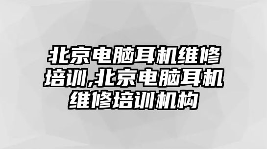 北京電腦耳機維修培訓,北京電腦耳機維修培訓機構