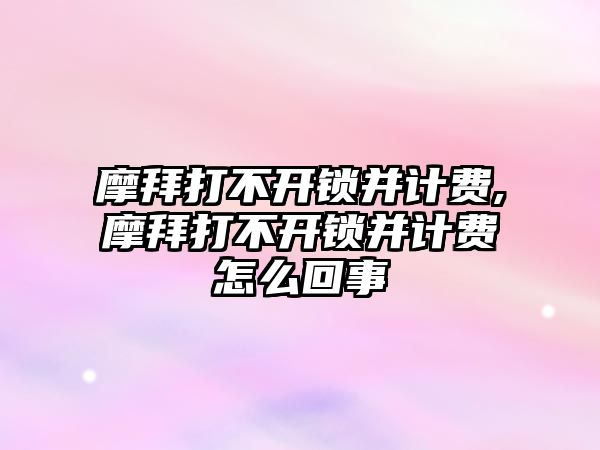 摩拜打不開鎖并計費,摩拜打不開鎖并計費怎么回事