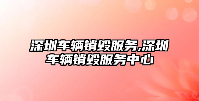 深圳車輛銷毀服務,深圳車輛銷毀服務中心