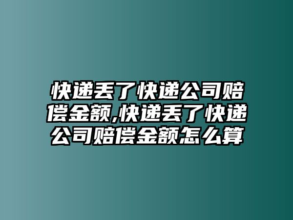 快遞丟了快遞公司賠償金額,快遞丟了快遞公司賠償金額怎么算