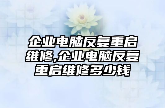 企業電腦反復重啟維修,企業電腦反復重啟維修多少錢