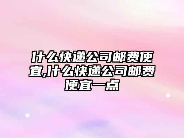 什么快遞公司郵費便宜,什么快遞公司郵費便宜一點