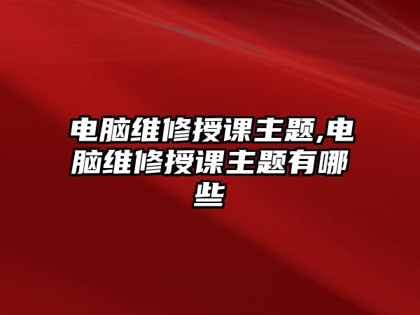 電腦維修授課主題,電腦維修授課主題有哪些