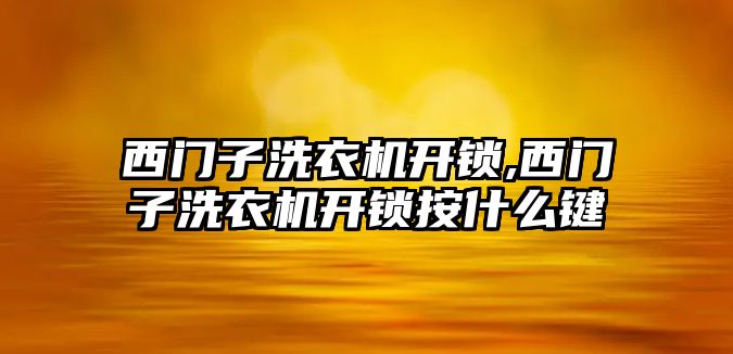 西門子洗衣機開鎖,西門子洗衣機開鎖按什么鍵