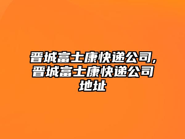 晉城富士康快遞公司,晉城富士康快遞公司地址