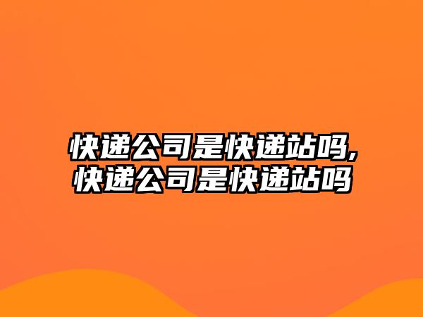 快遞公司是快遞站嗎,快遞公司是快遞站嗎