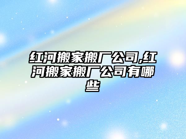 紅河搬家搬廠公司,紅河搬家搬廠公司有哪些