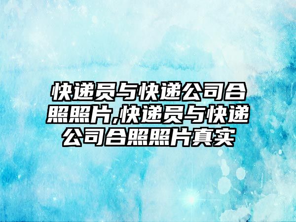 快遞員與快遞公司合照照片,快遞員與快遞公司合照照片真實(shí)