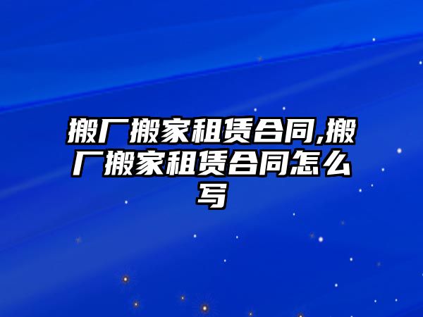 搬廠搬家租賃合同,搬廠搬家租賃合同怎么寫