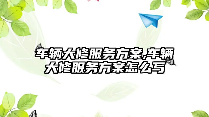 車輛大修服務方案,車輛大修服務方案怎么寫