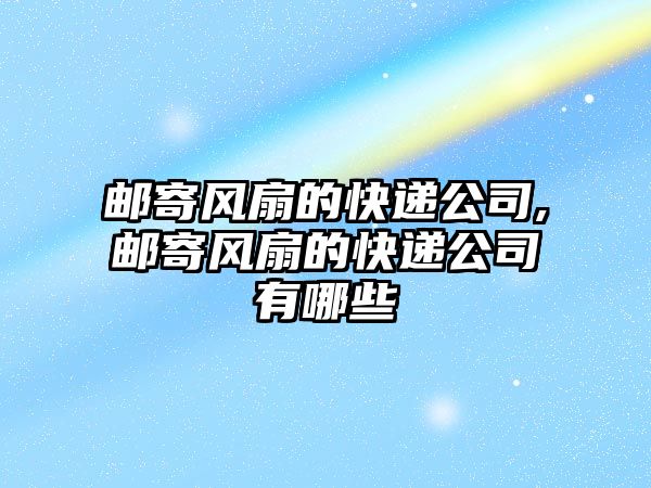 郵寄風扇的快遞公司,郵寄風扇的快遞公司有哪些