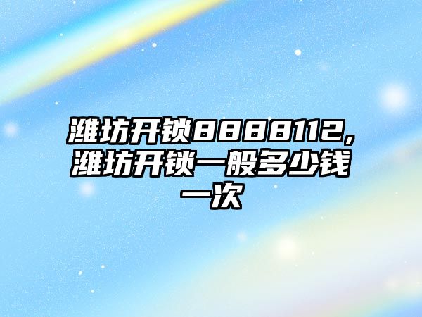 濰坊開鎖8888112,濰坊開鎖一般多少錢一次