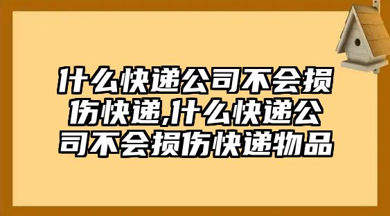 什么快遞公司不會(huì)損傷快遞,什么快遞公司不會(huì)損傷快遞物品