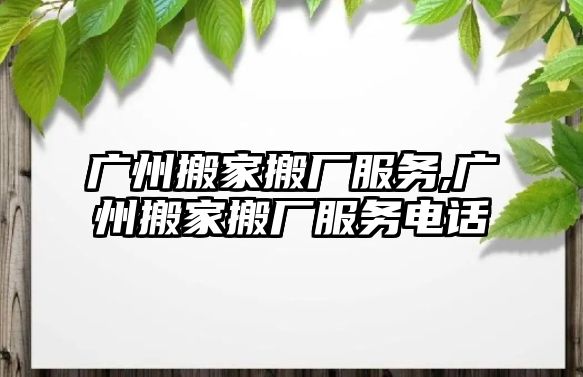 廣州搬家搬廠服務,廣州搬家搬廠服務電話