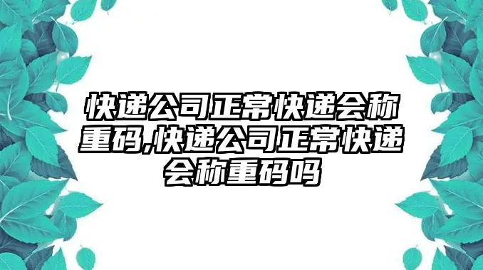 快遞公司正常快遞會稱重碼,快遞公司正常快遞會稱重碼嗎