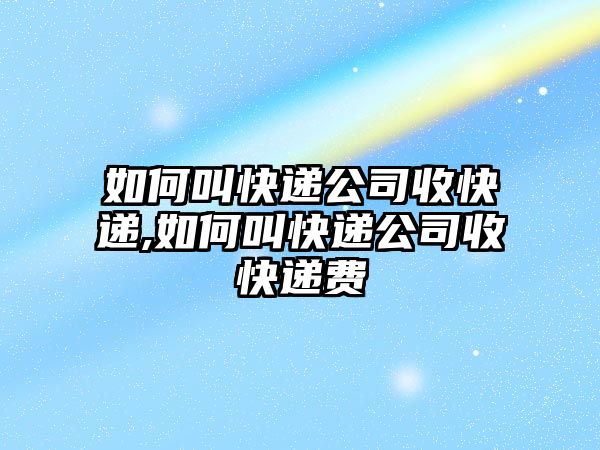 如何叫快遞公司收快遞,如何叫快遞公司收快遞費(fèi)