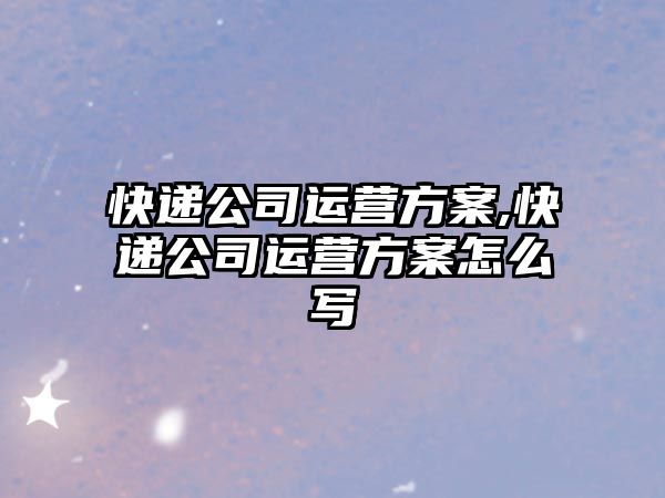 快遞公司運營方案,快遞公司運營方案怎么寫