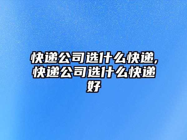 快遞公司選什么快遞,快遞公司選什么快遞好