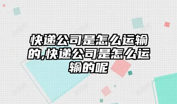 快遞公司是怎么運輸的,快遞公司是怎么運輸的呢