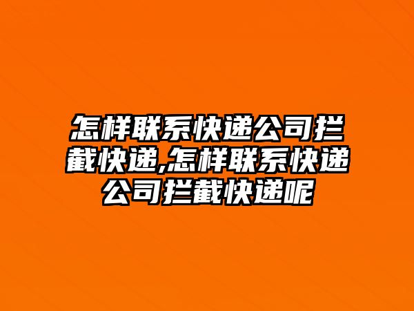 怎樣聯(lián)系快遞公司攔截快遞,怎樣聯(lián)系快遞公司攔截快遞呢