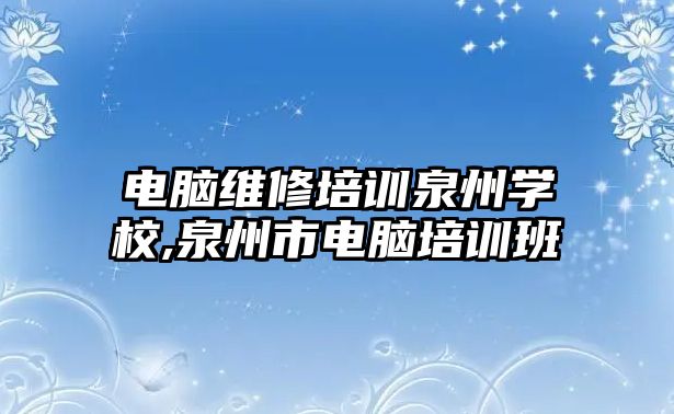 電腦維修培訓泉州學校,泉州市電腦培訓班