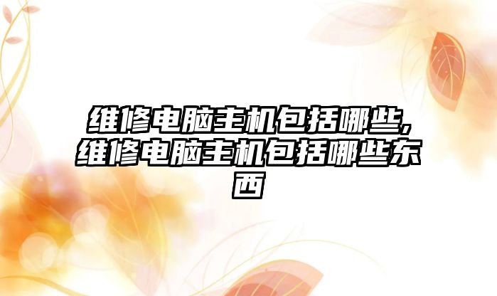 維修電腦主機(jī)包括哪些,維修電腦主機(jī)包括哪些東西