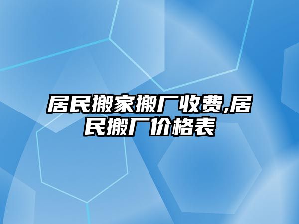 居民搬家搬廠收費,居民搬廠價格表