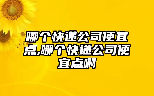 哪個快遞公司便宜點,哪個快遞公司便宜點啊