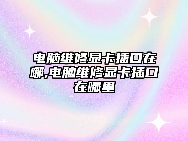 電腦維修顯卡插口在哪,電腦維修顯卡插口在哪里