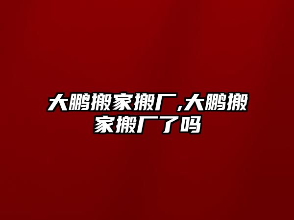 大鵬搬家搬廠,大鵬搬家搬廠了嗎