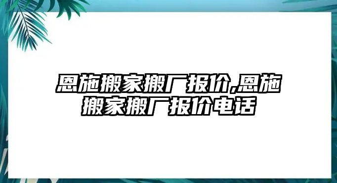 恩施搬家搬廠報價,恩施搬家搬廠報價電話