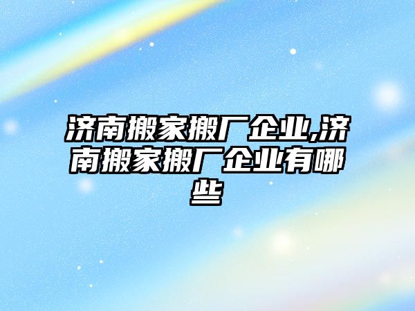 濟南搬家搬廠企業,濟南搬家搬廠企業有哪些